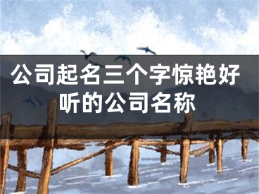 公司起名三个字惊艳好听的公司名称