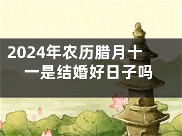 2024年农历腊月十一是结婚好日子吗