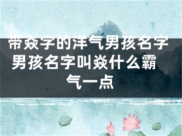 带焱字的洋气男孩名字 男孩名字叫焱什么霸气一点