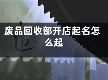 废品回收部开店起名怎么起