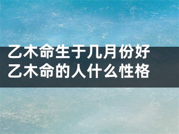 乙木命生于几月份好 乙木命的人什么性格 