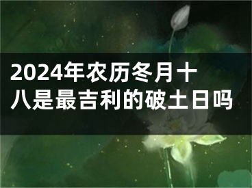2024年农历冬月十八是最吉利的破土日吗