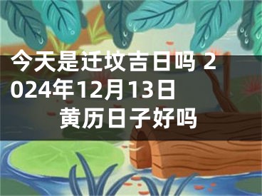 今天是迁坟吉日吗 2024年12月13日黄历日子好吗