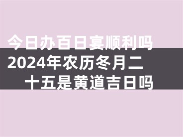 今日办百日宴顺利吗 2024年农历冬月二十五是黄道吉日吗