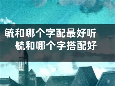毓和哪个字配最好听 毓和哪个字搭配好