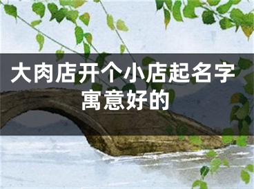 大肉店开个小店起名字寓意好的