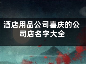 酒店用品公司喜庆的公司店名字大全