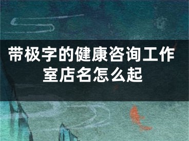 带极字的健康咨询工作室店名怎么起