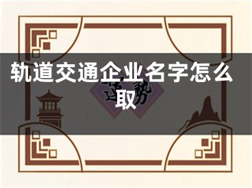 轨道交通企业名字怎么取