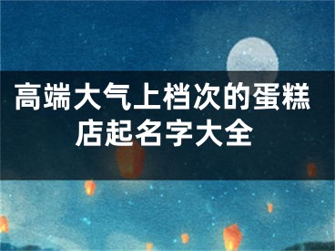 高端大气上档次的蛋糕店起名字大全