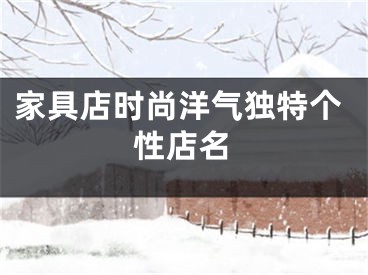 家具店时尚洋气独特个性店名