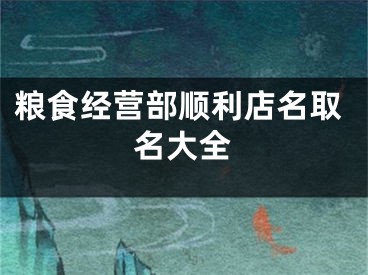 粮食经营部顺利店名取名大全