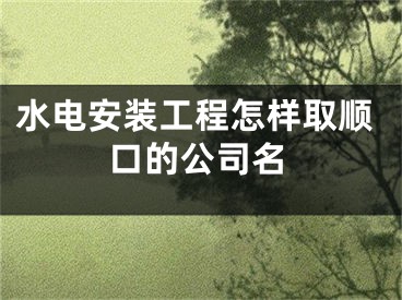 水电安装工程怎样取顺口的公司名