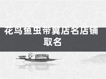 花鸟鱼虫带翼店名店铺取名