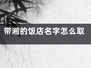 带湘的饭店名字怎么取