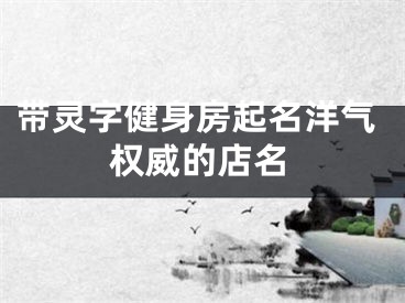 带灵字健身房起名洋气权威的店名
