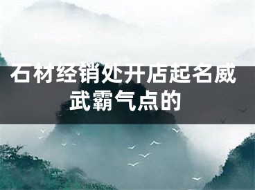 石材经销处开店起名威武霸气点的