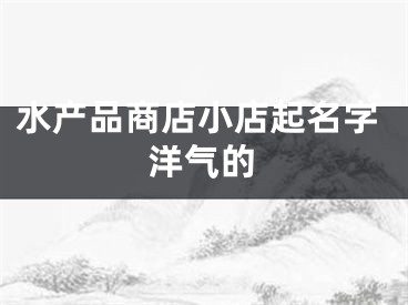 水产品商店小店起名字洋气的