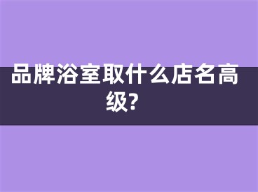 品牌浴室取什么店名高级?