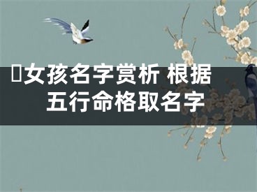 ​女孩名字赏析 根据五行命格取名字