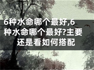 6种水命哪个最好,6种水命哪个最好?主要还是看如何搭配