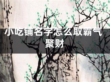 小吃铺名字怎么取霸气聚财