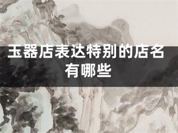 玉器店表达特别的店名有哪些