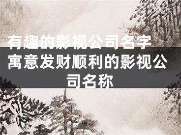 有趣的影视公司名字 寓意发财顺利的影视公司名称