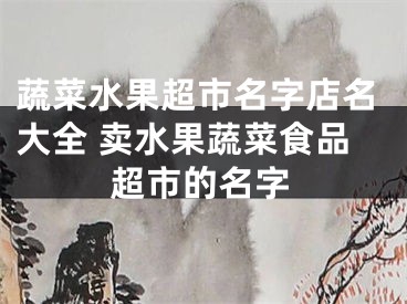 蔬菜水果超市名字店名大全 卖水果蔬菜食品超市的名字