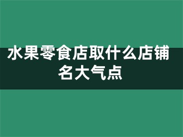 水果零食店取什么店铺名大气点