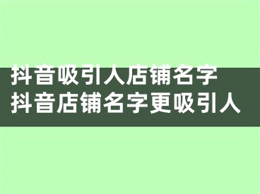 抖音吸引人店铺名字 抖音店铺名字更吸引人