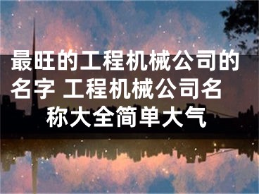 最旺的工程机械公司的名字 工程机械公司名称大全简单大气