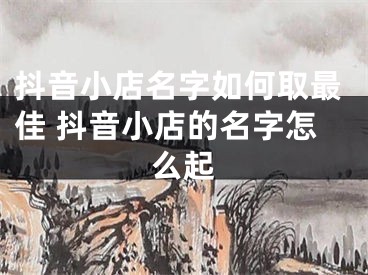 抖音小店名字如何取最佳 抖音小店的名字怎么起