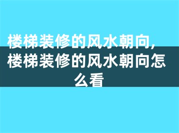 楼梯装修的风水朝向,楼梯装修的风水朝向怎么看