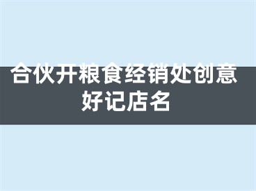 合伙开粮食经销处创意好记店名