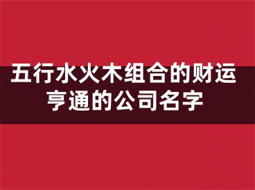 五行水火木组合的财运亨通的公司名字