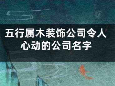 五行属木装饰公司令人心动的公司名字