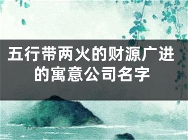 五行带两火的财源广进的寓意公司名字