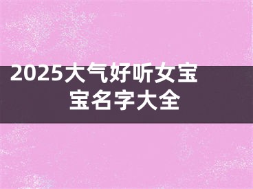 2025大气好听女宝宝名字大全
