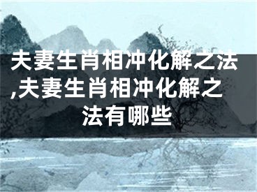 夫妻生肖相冲化解之法,夫妻生肖相冲化解之法有哪些