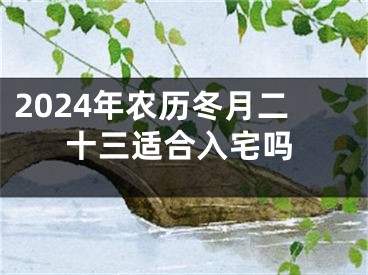 2024年农历冬月二十三适合入宅吗