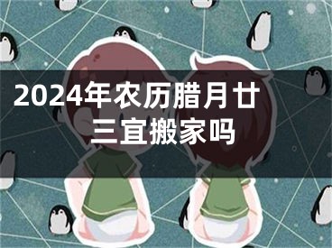2024年农历腊月廿三宜搬家吗