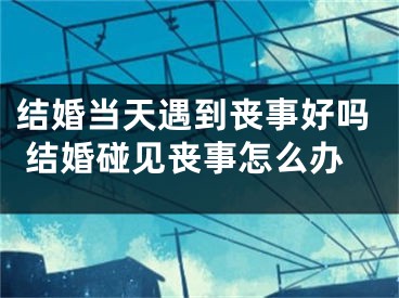 结婚当天遇到丧事好吗 结婚碰见丧事怎么办
