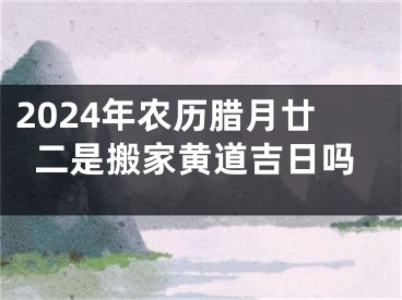 2024年农历腊月廿二是搬家黄道吉日吗