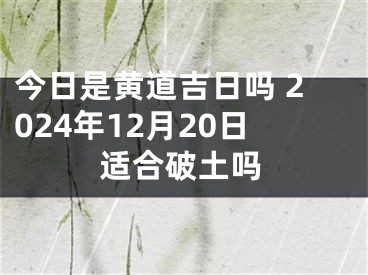 今日是黄道吉日吗 2024年12月20日适合破土吗