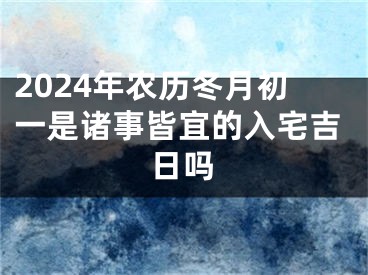 2024年农历冬月初一是诸事皆宜的入宅吉日吗