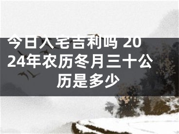 今日入宅吉利吗 2024年农历冬月三十公历是多少