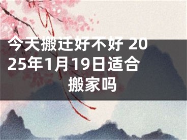 今天搬迁好不好 2025年1月19日适合搬家吗