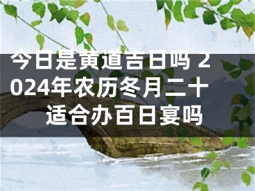 今日是黄道吉日吗 2024年农历冬月二十适合办百日宴吗