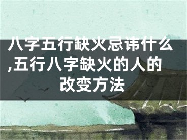 八字五行缺火忌讳什么,五行八字缺火的人的改变方法